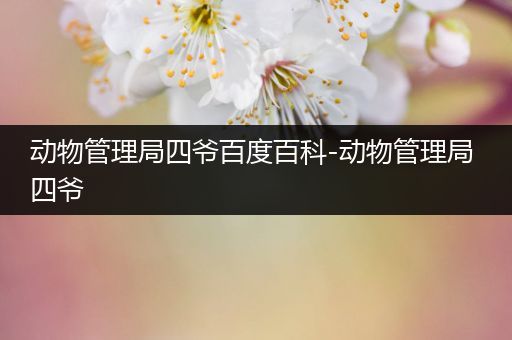 动物管理局四爷百度百科-动物管理局 四爷