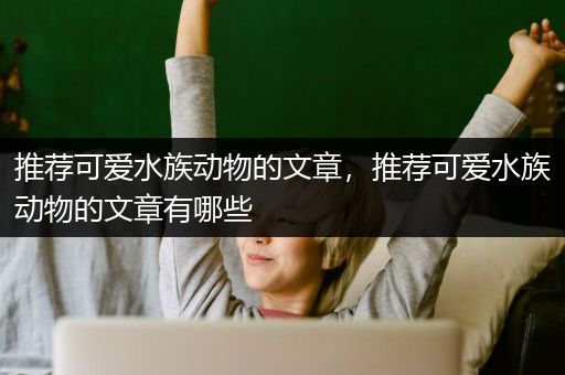 推荐可爱水族动物的文章，推荐可爱水族动物的文章有哪些