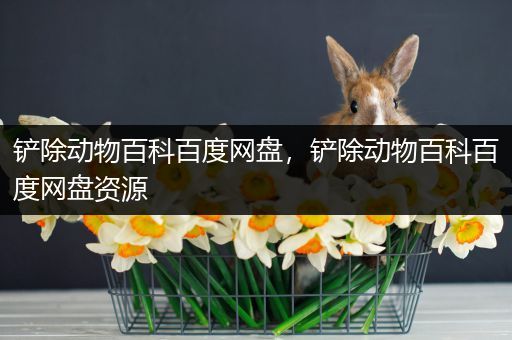 铲除动物百科百度网盘，铲除动物百科百度网盘资源