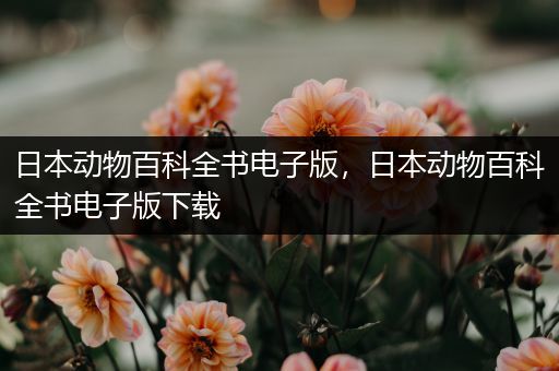 日本动物百科全书电子版，日本动物百科全书电子版下载