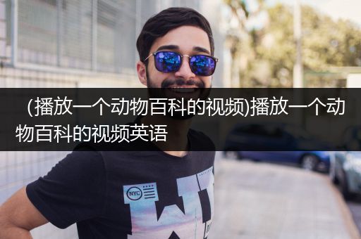 （播放一个动物百科的视频)播放一个动物百科的视频英语