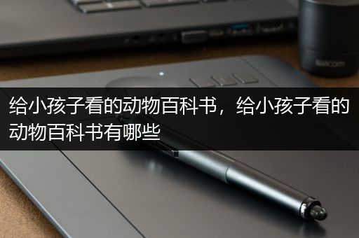 给小孩子看的动物百科书，给小孩子看的动物百科书有哪些