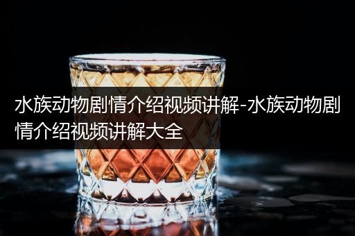 水族动物剧情介绍视频讲解-水族动物剧情介绍视频讲解大全