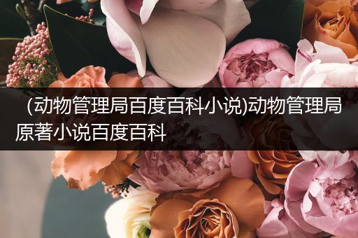 （动物管理局百度百科小说)动物管理局原著小说百度百科