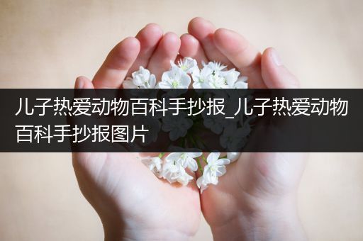 儿子热爱动物百科手抄报_儿子热爱动物百科手抄报图片