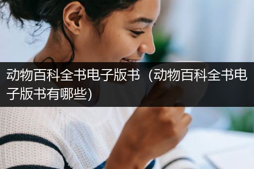 动物百科全书电子版书（动物百科全书电子版书有哪些）