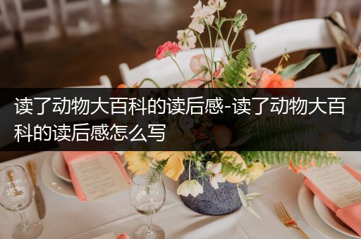 读了动物大百科的读后感-读了动物大百科的读后感怎么写