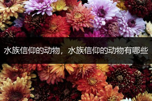 水族信仰的动物，水族信仰的动物有哪些