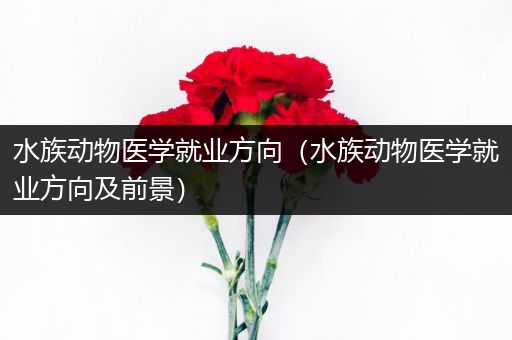水族动物医学就业方向（水族动物医学就业方向及前景）