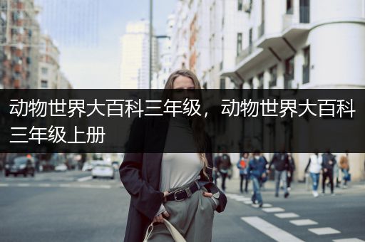 动物世界大百科三年级，动物世界大百科三年级上册