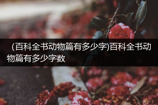 （百科全书动物篇有多少字)百科全书动物篇有多少字数