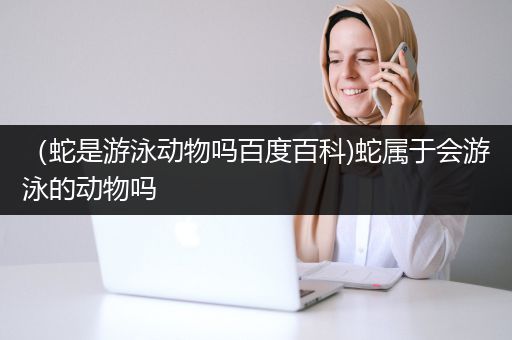 （蛇是游泳动物吗百度百科)蛇属于会游泳的动物吗