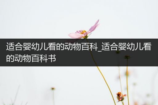 适合婴幼儿看的动物百科_适合婴幼儿看的动物百科书