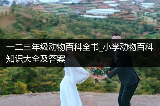 一二三年级动物百科全书_小学动物百科知识大全及答案