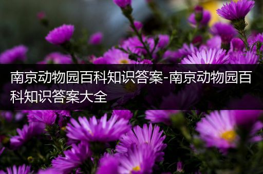 南京动物园百科知识答案-南京动物园百科知识答案大全