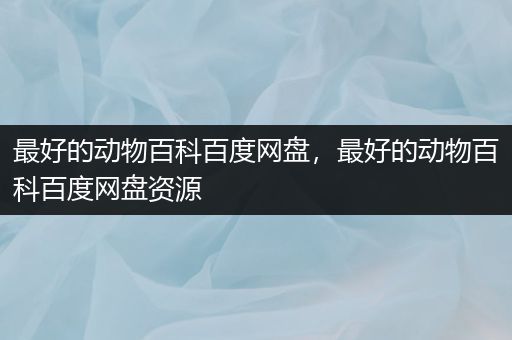 最好的动物百科百度网盘，最好的动物百科百度网盘资源