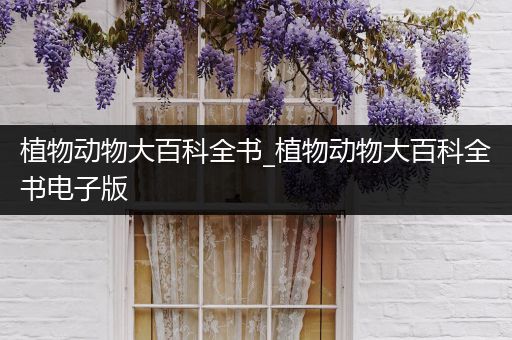 植物动物大百科全书_植物动物大百科全书电子版