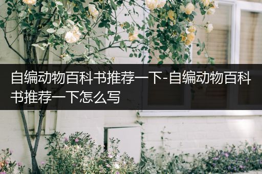 自编动物百科书推荐一下-自编动物百科书推荐一下怎么写