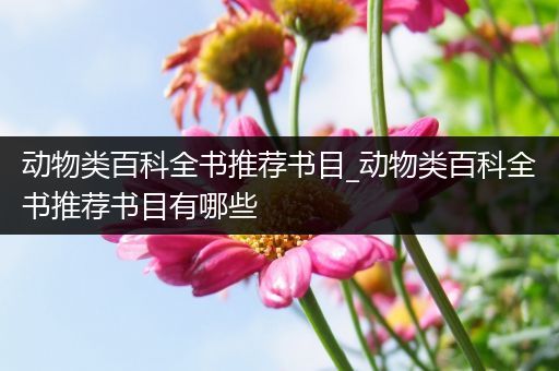 动物类百科全书推荐书目_动物类百科全书推荐书目有哪些