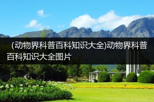 （动物界科普百科知识大全)动物界科普百科知识大全图片