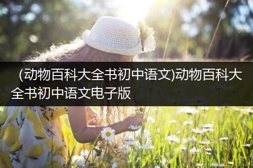 （动物百科大全书初中语文)动物百科大全书初中语文电子版
