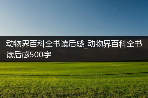 动物界百科全书读后感_动物界百科全书读后感500字