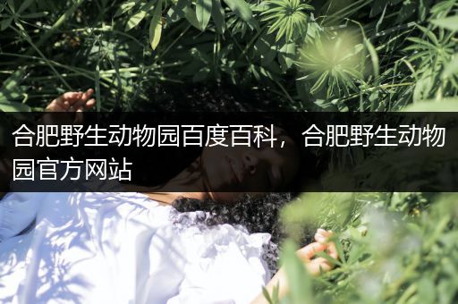 合肥野生动物园百度百科，合肥野生动物园官方网站