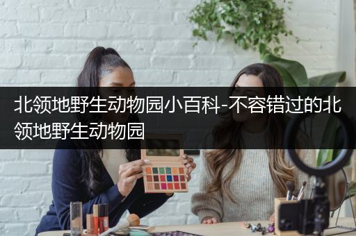 北领地野生动物园小百科-不容错过的北领地野生动物园
