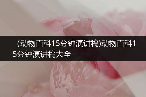 （动物百科15分钟演讲稿)动物百科15分钟演讲稿大全