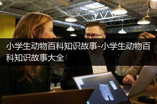 小学生动物百科知识故事-小学生动物百科知识故事大全