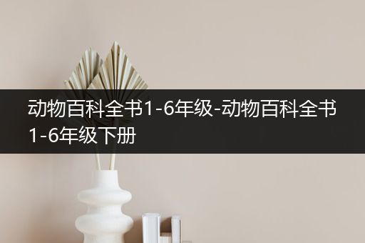 动物百科全书1-6年级-动物百科全书1-6年级下册