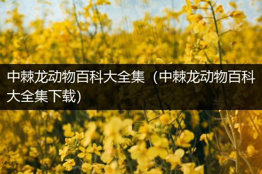 中棘龙动物百科大全集（中棘龙动物百科大全集下载）