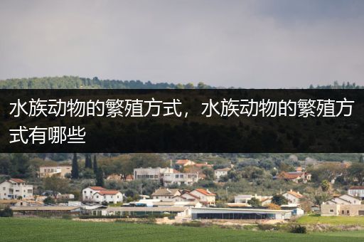 水族动物的繁殖方式，水族动物的繁殖方式有哪些