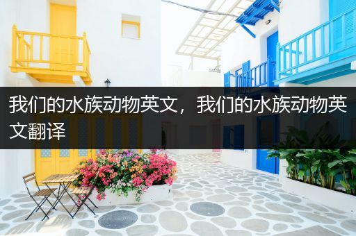 我们的水族动物英文，我们的水族动物英文翻译