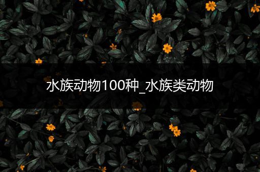 水族动物100种_水族类动物