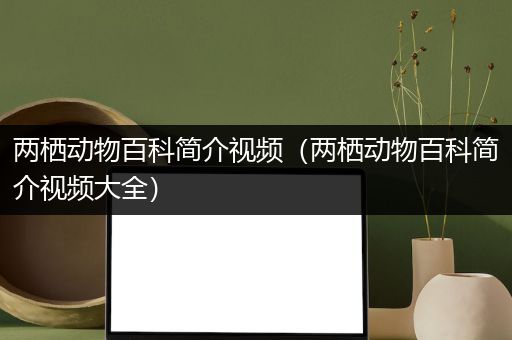 两栖动物百科简介视频（两栖动物百科简介视频大全）