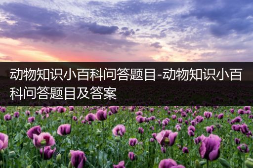 动物知识小百科问答题目-动物知识小百科问答题目及答案