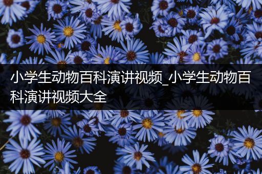 小学生动物百科演讲视频_小学生动物百科演讲视频大全