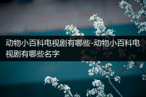 动物小百科电视剧有哪些-动物小百科电视剧有哪些名字