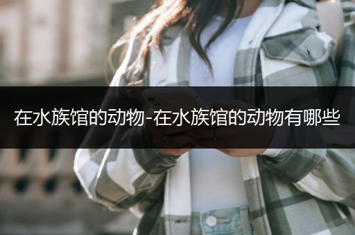 在水族馆的动物-在水族馆的动物有哪些
