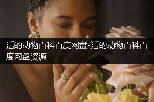 活的动物百科百度网盘-活的动物百科百度网盘资源
