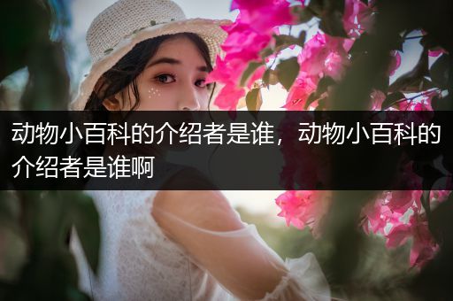 动物小百科的介绍者是谁，动物小百科的介绍者是谁啊