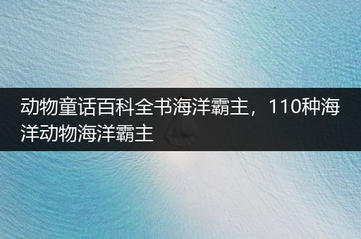 动物童话百科全书海洋霸主，110种海洋动物海洋霸主