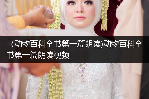（动物百科全书第一篇朗读)动物百科全书第一篇朗读视频