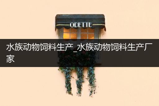 水族动物饲料生产_水族动物饲料生产厂家