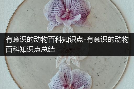 有意识的动物百科知识点-有意识的动物百科知识点总结