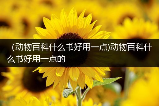 （动物百科什么书好用一点)动物百科什么书好用一点的