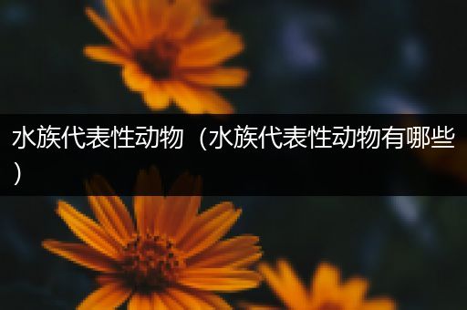 水族代表性动物（水族代表性动物有哪些）