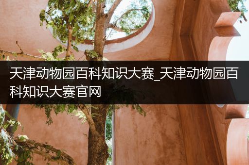 天津动物园百科知识大赛_天津动物园百科知识大赛官网
