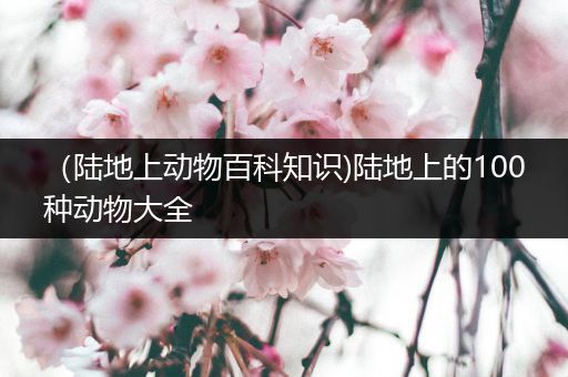 （陆地上动物百科知识)陆地上的100种动物大全